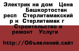 Электрик на дом › Цена ­ 100 - Башкортостан респ., Стерлитамакский р-н, Стерлитамак г. Строительство и ремонт » Услуги   